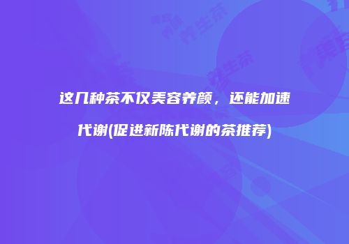 这几种茶不仅美容养颜，还能加速代谢(促进新陈代谢的茶推荐)