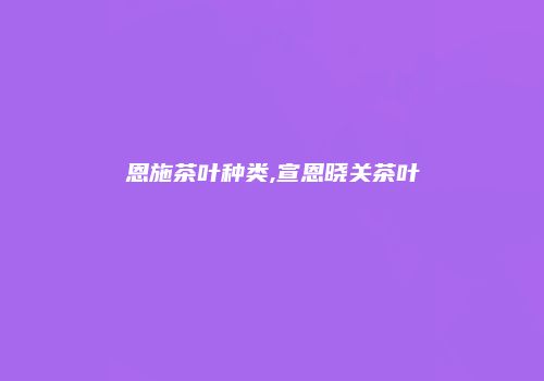 恩施茶叶种类,宣恩晓关茶叶