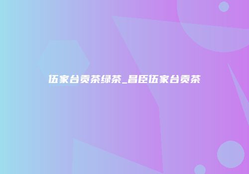 伍家台贡茶绿茶_昌臣伍家台贡茶