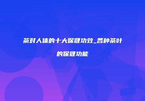 茶对人体的十大保健功效_各种茶叶的保健功能