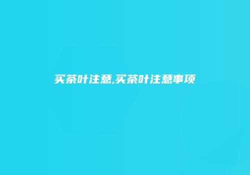 买茶叶注意,买茶叶注意事项