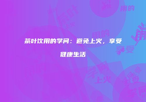 茶叶饮用的学问：避免上火，享受健康生活