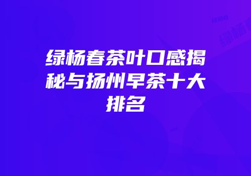 绿杨春茶叶口感揭秘与扬州早茶十大排名