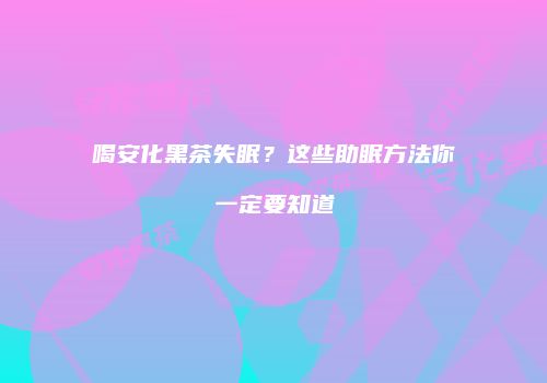 喝安化黑茶失眠？这些助眠方法你一定要知道