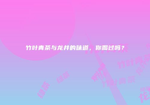 竹叶青茶与龙井的味道，你喝过吗？