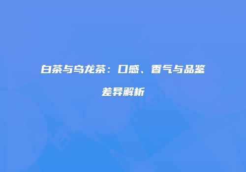 白茶与乌龙茶：口感、香气与品鉴差异解析