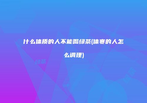 什么体质的人不能喝绿茶(体寒的人怎么调理)