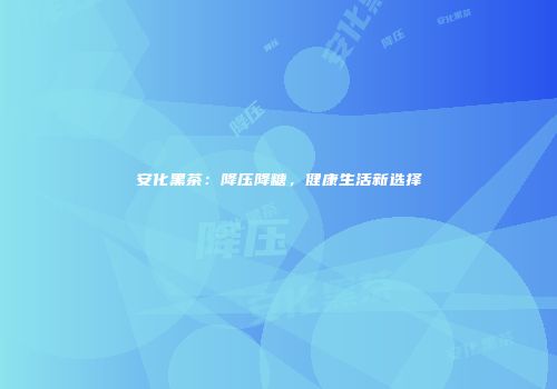 安化黑茶：降压降糖，健康生活新选择