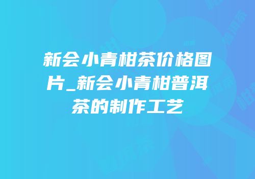 新会小青柑茶价格图片_新会小青柑普洱茶的制作工艺