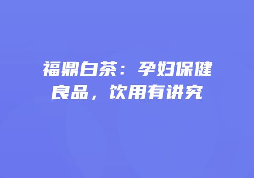 福鼎白茶：孕妇保健良品，饮用有讲究