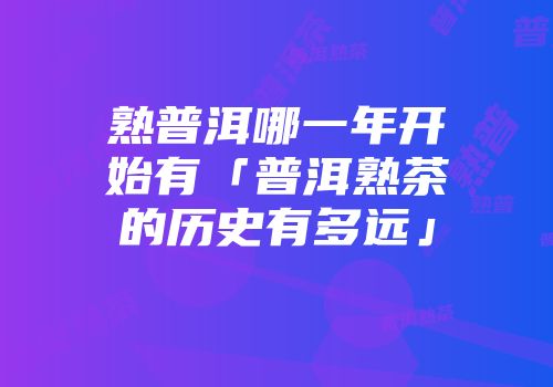 熟普洱哪一年开始有「普洱熟茶的历史有多远」