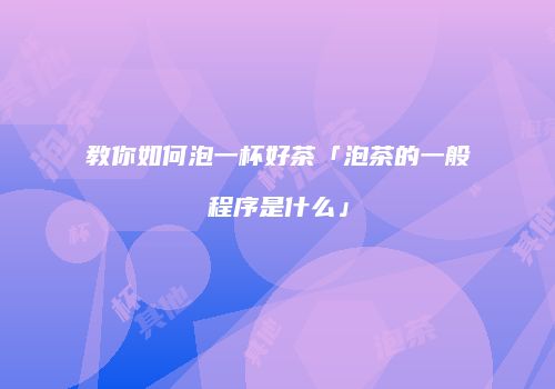 教你如何泡一杯好茶「泡茶的一般程序是什么」