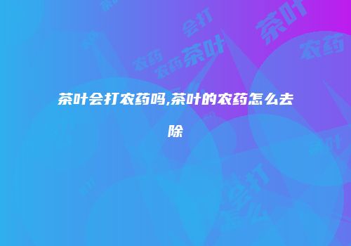 茶叶会打农药吗,茶叶的农药怎么去除