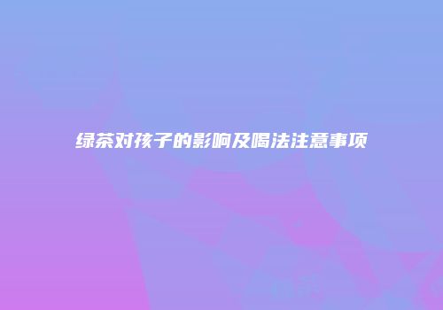绿茶对孩子的影响及喝法注意事项