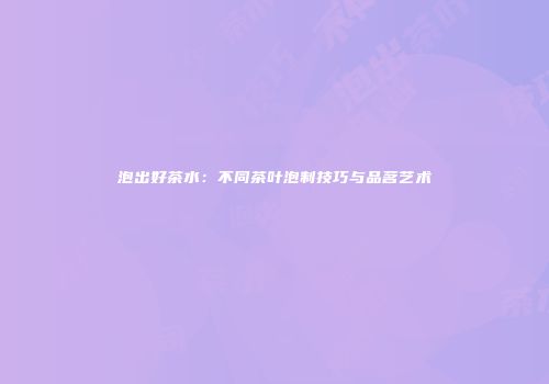 泡出好茶水：不同茶叶泡制技巧与品茗艺术