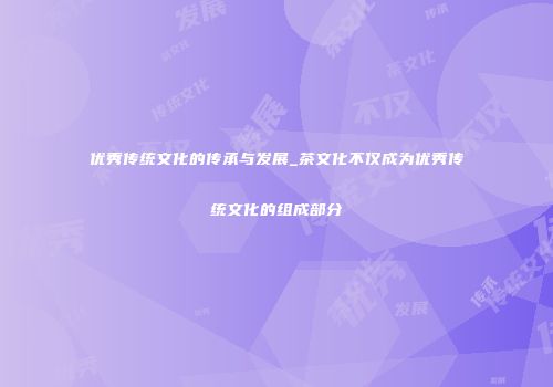 优秀传统文化的传承与发展_茶文化不仅成为优秀传统文化的组成部分