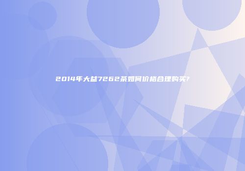 2014年大益7262茶如何价格合理购买?