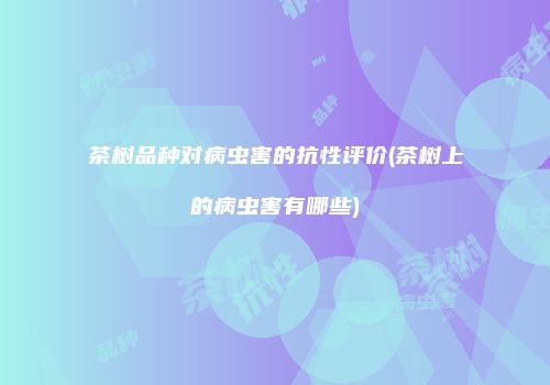 茶树品种对病虫害的抗性评价(茶树上的病虫害有哪些)