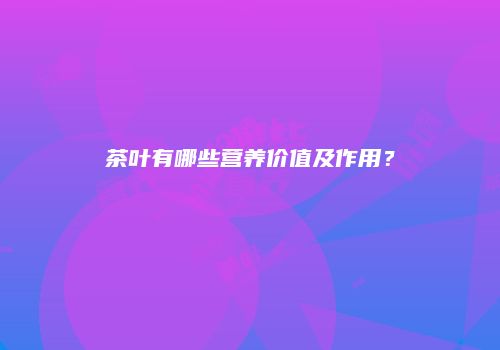 茶叶有哪些营养价值及作用？