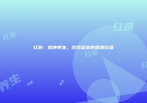 红茶：提神养生，多效益处的健康饮品