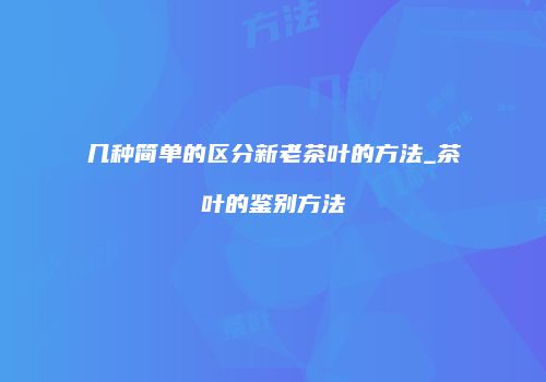 几种简单的区分新老茶叶的方法_茶叶的鉴别方法