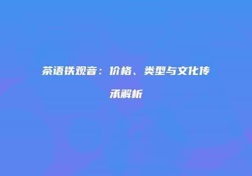 茶语铁观音：价格、类型与文化传承解析