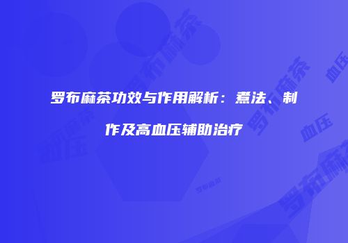 罗布麻茶功效与作用解析：煮法、制作及高血压辅助治疗