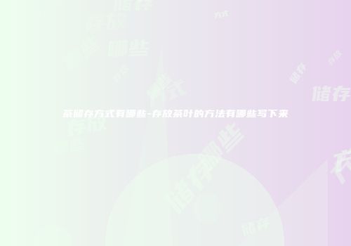 茶储存方式有哪些-存放茶叶的方法有哪些写下来