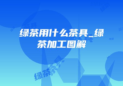 绿茶用什么茶具_绿茶加工图解