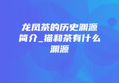 龙凤茶的历史渊源简介_猫和茶有什么渊源