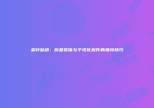 茶叶贴纸：创意装饰与个性化创作的独特技巧