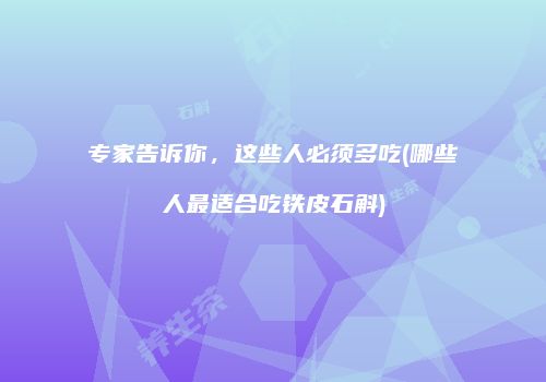 专家告诉你，这些人必须多吃(哪些人最适合吃铁皮石斛)