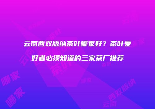 云南西双版纳茶叶哪家好？茶叶爱好者必须知道的三家茶厂推荐