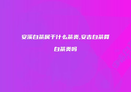 安溪白茶属于什么茶类,安吉白茶算白茶类吗