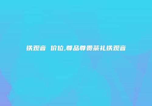 铁观音 价位,尊品尊贵茶礼铁观音