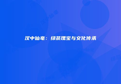汉中仙毫：绿茶瑰宝与文化传承
