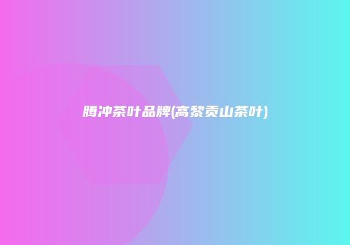 腾冲茶叶品牌(高黎贡山茶叶)