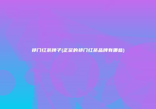 祁门红茶牌子(正宗的祁门红茶品牌有哪些)