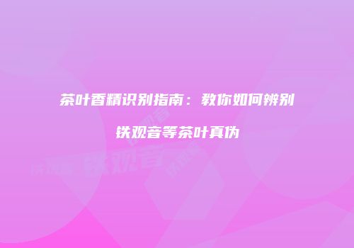 茶叶香精识别指南：教你如何辨别铁观音等茶叶真伪