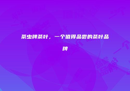 茶虫牌茶叶，一个值得品尝的茶叶品牌