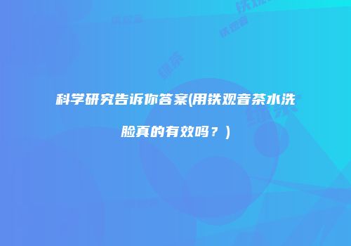 科学研究告诉你答案(用铁观音茶水洗脸真的有效吗？)