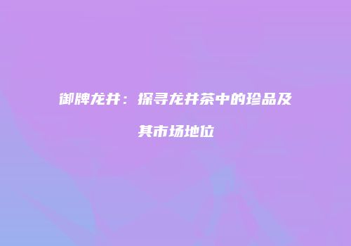 御牌龙井：探寻龙井茶中的珍品及其市场地位
