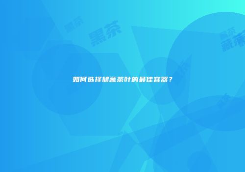 如何选择储藏茶叶的最佳容器？