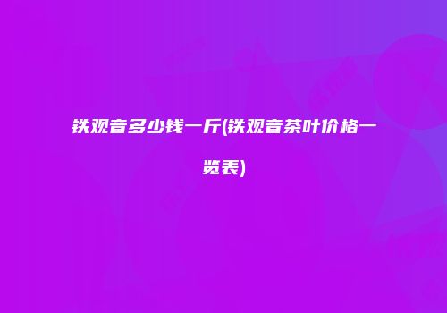铁观音多少钱一斤(铁观音茶叶价格一览表)