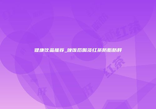 健康饮品推荐_晚饭后喝淡红茶防脂肪肝