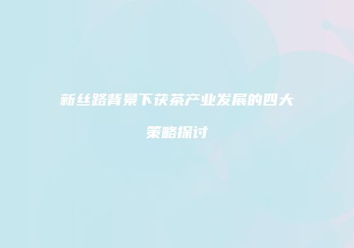 新丝路背景下茯茶产业发展的四大策略探讨