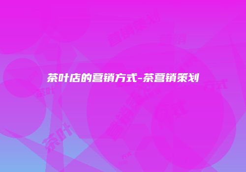 茶叶店的营销方式-茶营销策划