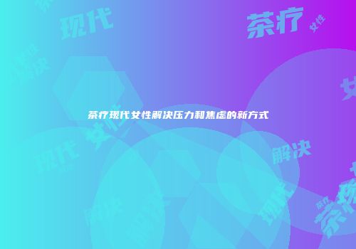 茶疗现代女性解决压力和焦虑的新方式