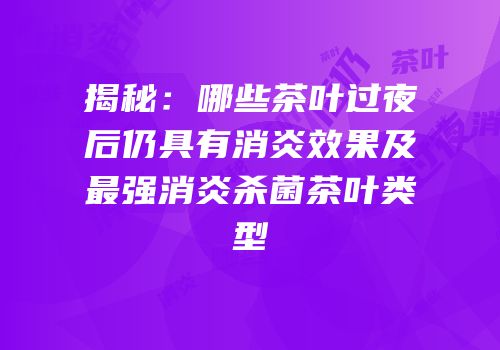 揭秘：哪些茶叶过夜后仍具有消炎效果及最强消炎杀菌茶叶类型