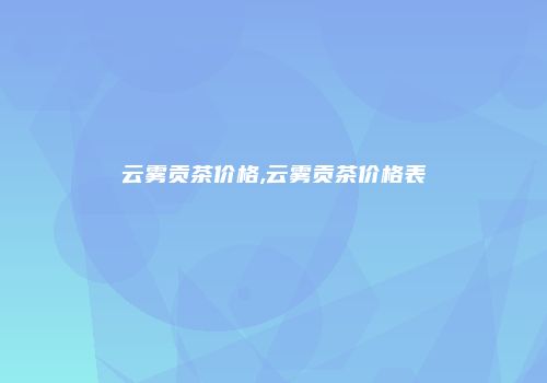 云雾贡茶价格,云雾贡茶价格表